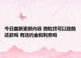 今日最新更新内容 微粒贷可以提前还款吗 有违约金和利息吗