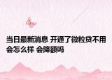 当日最新消息 开通了微粒贷不用会怎么样 会降额吗