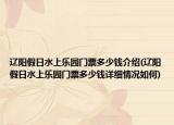 辽阳假日水上乐园门票多少钱介绍(辽阳假日水上乐园门票多少钱详细情况如何)