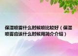 保湿喷雾什么时候喷比较好（保湿喷雾应该什么时候用简介介绍）