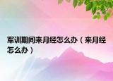 军训期间来月经怎么办（来月经怎么办）