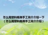 怎么用塑料瓶做手工简介介绍一下（怎么用塑料瓶做手工简介介绍）
