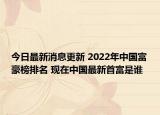 今日最新消息更新 2022年中国富豪榜排名 现在中国最新首富是谁