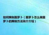 如何腌制酱萝卜（酱萝卜怎么做酱萝卜的腌制方法简介介绍）