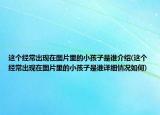 这个经常出现在图片里的小孩子是谁介绍(这个经常出现在图片里的小孩子是谁详细情况如何)