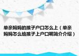 单亲妈妈的孩子户口怎么上（单亲妈妈怎么给孩子上户口呢简介介绍）