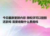 今日最新更新内容 微粒贷可以提前还款吗 需要收取什么费用吗