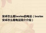 安卓怎么看beatsx的电量（beatsx安卓怎么看电量简介介绍）