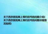 关于西京医院网上预约挂号的问题介绍(关于西京医院网上预约挂号的问题详细情况如何)