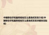 中国移动手机服务密码怎么查询或重置介绍(中国移动手机服务密码怎么查询或重置详细情况如何)