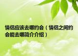 情侣应该去哪约会（情侣之间约会能去哪简介介绍）