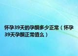怀孕39天的孕酮多少正常（怀孕39天孕酮正常值么）