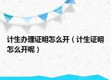 计生办理证明怎么开（计生证明怎么开呢）