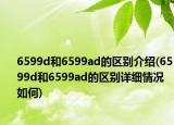 6599d和6599ad的区别介绍(6599d和6599ad的区别详细情况如何)