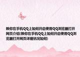 教你在手机QQ上如何开启使用QQ浏览器打开网页介绍(教你在手机QQ上如何开启使用QQ浏览器打开网页详细情况如何)