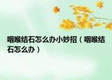 咽喉结石怎么办小妙招（咽喉结石怎么办）