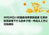 08月20日11时最新消息更新报道 石英砂的用途是干什么的多少钱一吨龙头上市公司有哪些