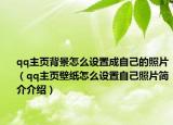 qq主页背景怎么设置成自己的照片（qq主页壁纸怎么设置自己照片简介介绍）