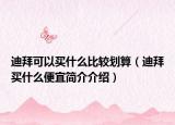 迪拜可以买什么比较划算（迪拜买什么便宜简介介绍）