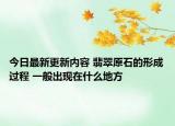今日最新更新内容 翡翠原石的形成过程 一般出现在什么地方