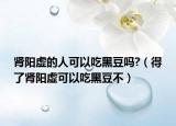 肾阳虚的人可以吃黑豆吗?（得了肾阳虚可以吃黑豆不）