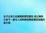 女子让老公去接她的男性朋友 老公神色大变下一幕令人泪奔感动具体情况详细内容介绍