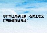 怎样网上高铁订票（在网上怎么订高铁票简介介绍）