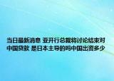 当日最新消息 亚开行总裁将讨论结束对中国贷款 是日本主导的吗中国出资多少