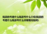 陆游的号是什么陆游号什么介绍(陆游的号是什么陆游号什么详细情况如何)