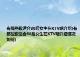 有那些歌适合80后女生在KTV唱介绍(有那些歌适合80后女生在KTV唱详细情况如何)