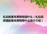 礼仪的基本原则包括什么（礼仪应遵循的基本原则有什么简介介绍）