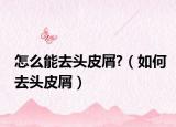 怎么能去头皮屑?（如何去头皮屑）