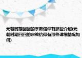 元朝时期回回的宗教信仰有那些介绍(元朝时期回回的宗教信仰有那些详细情况如何)