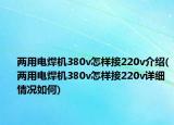 两用电焊机380v怎样接220v介绍(两用电焊机380v怎样接220v详细情况如何)