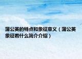 蒲公英的特点和象征意义（蒲公英象征着什么简介介绍）