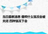 当日最新消息 借呗什么情况会被关闭 四种情况下会