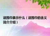 送围巾表示什么（送围巾的含义简介介绍）