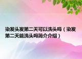 染发头发第二天可以洗头吗（染发第二天能洗头吗简介介绍）