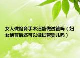 女人做绝育手术还能做试管吗（妇女绝育后还可以做试管婴儿吗）