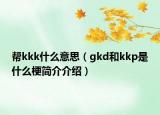 帮kkk什么意思（gkd和kkp是什么梗简介介绍）