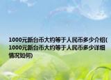 1000元新台币大约等于人民币多少介绍(1000元新台币大约等于人民币多少详细情况如何)