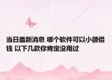 当日最新消息 哪个软件可以小额借钱 以下几款你肯定没用过