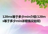 120ms等于多少min介绍(120ms等于多少min详细情况如何)