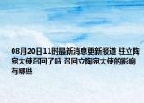 08月20日11时最新消息更新报道 驻立陶宛大使召回了吗 召回立陶宛大使的影响有哪些