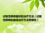过敏性咳嗽最好的治疗方法（过敏性咳嗽的最佳治疗方法有哪些）