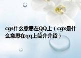 cgs什么意思在QQ上（cgx是什么意思在qq上简介介绍）