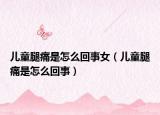 儿童腿痛是怎么回事女（儿童腿痛是怎么回事）
