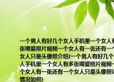 一个男人有好几个女人手机里一个女人有多张嗯爱照片视频一个女人有一张还有一个女人只是头像照介绍(一个男人有好几个女人手机里一个女人有多张嗯爱照片视频一个女人有一张还有一个女人只是头像照详细情况如何)