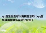 qq音乐里面可以剪辑音乐吗（qq音乐能剪辑音乐吗简介介绍）