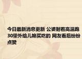 今日最新消息更新 公婆耐着高温跑30里外给儿媳买吃的 网友看后纷纷点赞